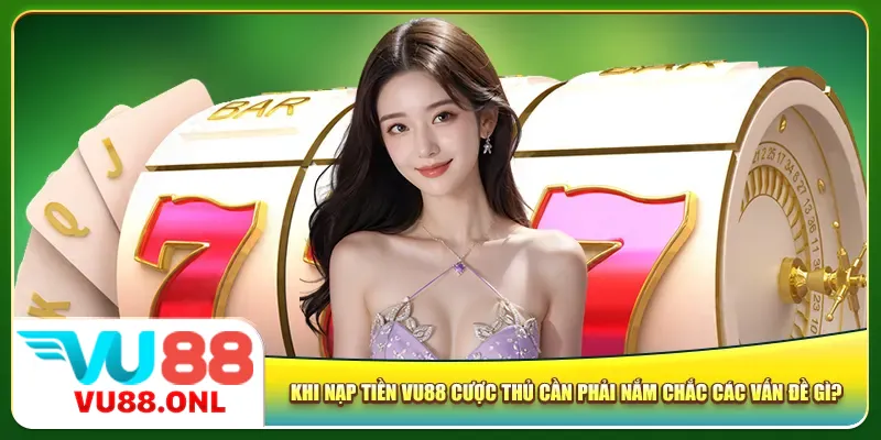 Khi nạp tiền Vu88 cược thủ cần phải nắm chắc các vấn đề gì?